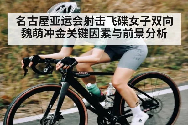 名古屋亚运会射击飞碟女子双向魏萌冲金关键因素与前景分析