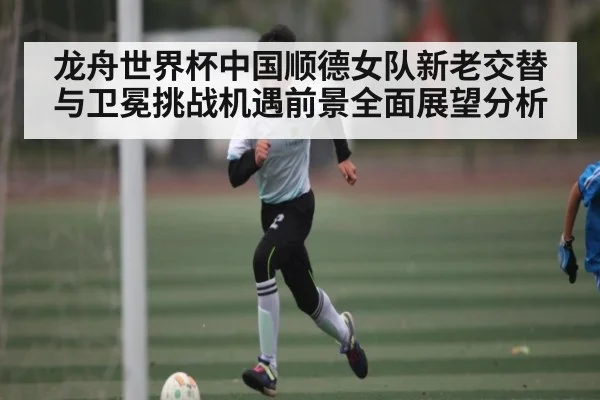 龙舟世界杯中国顺德女队新老交替与卫冕挑战机遇前景全面展望分析