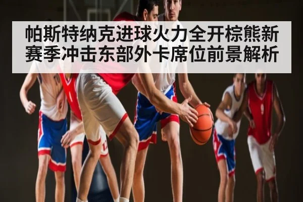 帕斯特纳克进球火力全开棕熊新赛季冲击东部外卡席位前景解析