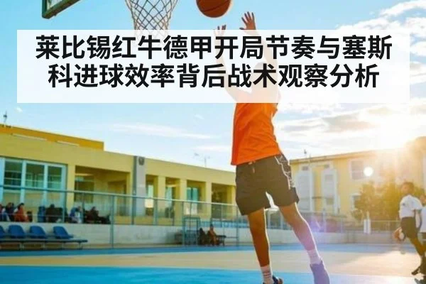 莱比锡红牛德甲开局节奏与塞斯科进球效率背后战术观察分析
