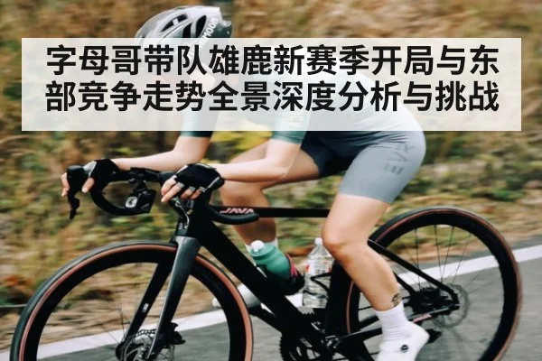 字母哥带队雄鹿新赛季开局与东部竞争走势全景深度分析与挑战