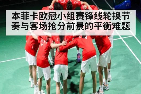 本菲卡欧冠小组赛锋线轮换节奏与客场抢分前景的平衡难题