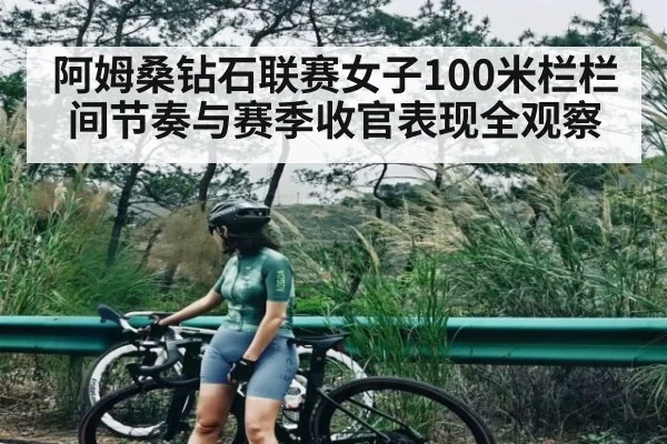 阿姆桑钻石联赛女子100米栏栏间节奏与赛季收官表现全观察
